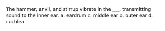 The hammer, anvil, and stirrup vibrate in the ___, transmitting sound to the inner ear. a. eardrum c. middle ear b. outer ear d. cochlea