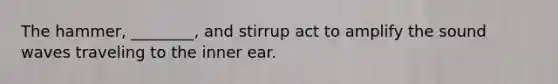 The hammer, ________, and stirrup act to amplify the sound waves traveling to the inner ear.