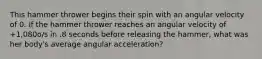 This hammer thrower begins their spin with an angular velocity of 0. If the hammer thrower reaches an angular velocity of +1,080o/s in .8 seconds before releasing the hammer, what was her body's average angular acceleration?