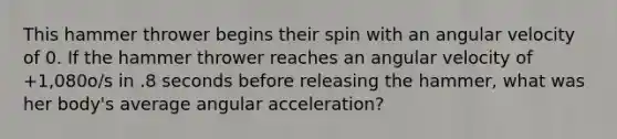 This hammer thrower begins their spin with an angular velocity of 0. If the hammer thrower reaches an angular velocity of +1,080o/s in .8 seconds before releasing the hammer, what was her body's average angular acceleration?