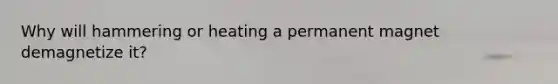Why will hammering or heating a permanent magnet demagnetize it?