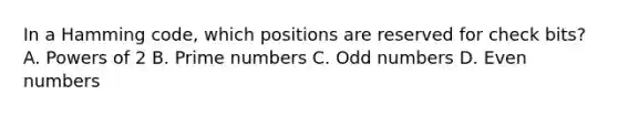 In a Hamming code, which positions are reserved for check bits? A. Powers of 2 B. Prime numbers C. Odd numbers D. Even numbers