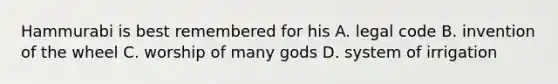Hammurabi is best remembered for his A. legal code B. invention of the wheel C. worship of many gods D. system of irrigation