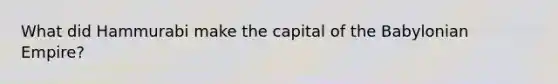 What did Hammurabi make the capital of the Babylonian Empire?
