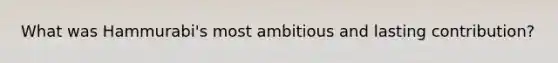 What was Hammurabi's most ambitious and lasting contribution?