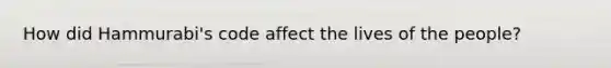 How did Hammurabi's code affect the lives of the people?