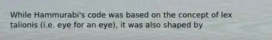 While Hammurabi's code was based on the concept of lex talionis (i.e. eye for an eye), it was also shaped by