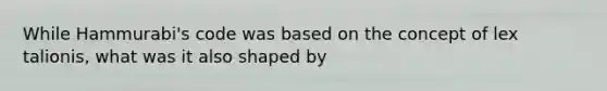While Hammurabi's code was based on the concept of lex talionis, what was it also shaped by