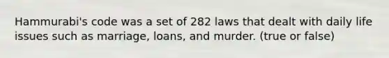 Hammurabi's code was a set of 282 laws that dealt with daily life issues such as marriage, loans, and murder. (true or false)