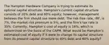 The Hampton Hardware Company is trying to estimate its optimal capital structure. Hampton's current capital structure consists of 20% debt and 80% equity; however, management believes the firm should use more debt. The risk-free rate, rRF, is 7%, the market risk premium is 5%, and the firm's tax rate is 35%. Currently, Hampton's cost of equity is 16%, which is determined on the basis of the CAPM. What would be Hampton's estimated cost of equity if it were to change its capital structure from its present capital structure to 40% debt and 60% equity?