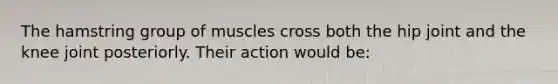 The hamstring group of muscles cross both the hip joint and the knee joint posteriorly. Their action would be: