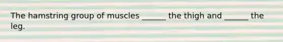 The hamstring group of muscles ______ the thigh and ______ the leg.