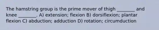 The hamstring group is the prime mover of thigh ________ and knee ________. A) extension; flexion B) dorsiflexion; plantar flexion C) abduction; adduction D) rotation; circumduction