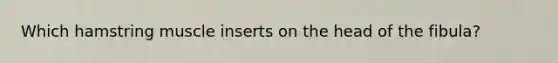 Which hamstring muscle inserts on the head of the fibula?