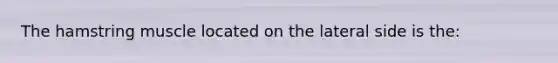 The hamstring muscle located on the lateral side is the: