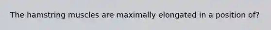 The hamstring muscles are maximally elongated in a position of?