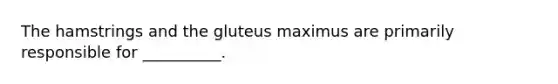 The hamstrings and the gluteus maximus are primarily responsible for __________.