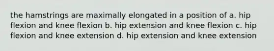 the hamstrings are maximally elongated in a position of a. hip flexion and knee flexion b. hip extension and knee flexion c. hip flexion and knee extension d. hip extension and knee extension