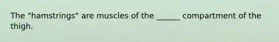 The "hamstrings" are muscles of the ______ compartment of the thigh.
