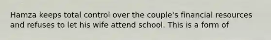 Hamza keeps total control over the couple's financial resources and refuses to let his wife attend school. This is a form of