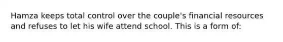 Hamza keeps total control over the couple's financial resources and refuses to let his wife attend school. This is a form of: