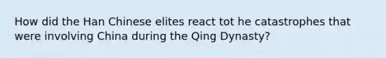 How did the Han Chinese elites react tot he catastrophes that were involving China during the Qing Dynasty?