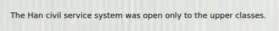 The Han civil service system was open only to the upper classes.