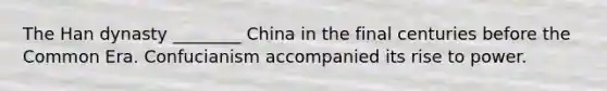 The Han dynasty ________ China in the final centuries before the Common Era. Confucianism accompanied its rise to power.