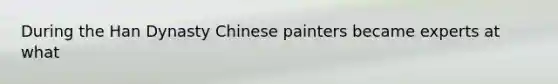 During the Han Dynasty Chinese painters became experts at what