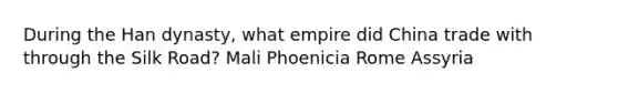 During the Han dynasty, what empire did China trade with through the Silk Road? Mali Phoenicia Rome Assyria