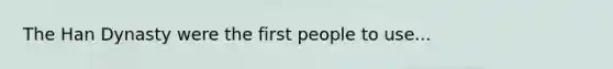 The Han Dynasty were the first people to use...