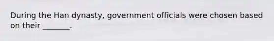 During the Han dynasty, government officials were chosen based on their _______.