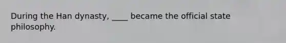 During the Han dynasty, ____ became the official state philosophy.