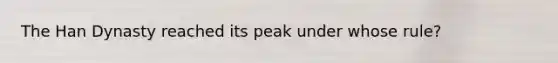 The Han Dynasty reached its peak under whose rule?