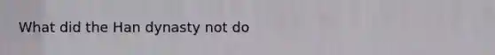 What did the Han dynasty not do