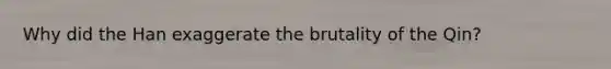 Why did the Han exaggerate the brutality of the Qin?