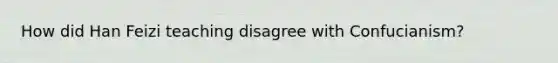 How did Han Feizi teaching disagree with Confucianism?