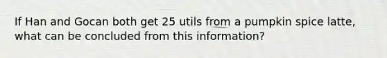 If Han and Gocan both get 25 utils from a pumpkin spice latte, what can be concluded from this information?