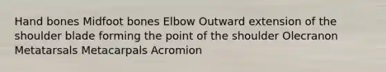 Hand bones Midfoot bones Elbow Outward extension of the shoulder blade forming the point of the shoulder Olecranon Metatarsals Metacarpals Acromion