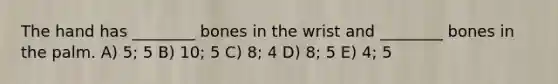 The hand has ________ bones in the wrist and ________ bones in the palm. A) 5; 5 B) 10; 5 C) 8; 4 D) 8; 5 E) 4; 5
