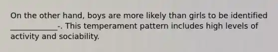 On the other hand, boys are more likely than girls to be identified ____________-. This temperament pattern includes high levels of activity and sociability.