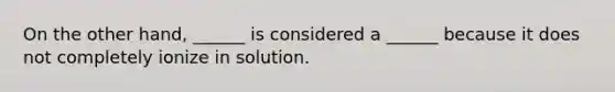 On the other hand, ______ is considered a ______ because it does not completely ionize in solution.