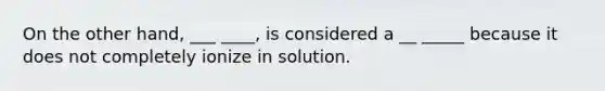 On the other hand, ___ ____, is considered a __ _____ because it does not completely ionize in solution.