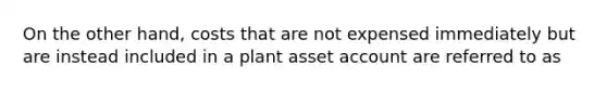 On the other hand, costs that are not expensed immediately but are instead included in a plant asset account are referred to as