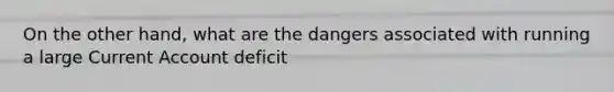 On the other hand, what are the dangers associated with running a large Current Account deficit