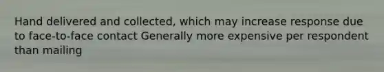 Hand delivered and collected, which may increase response due to face-to-face contact Generally more expensive per respondent than mailing