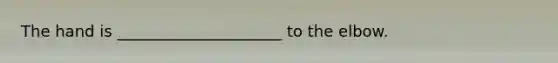 The hand is _____________________ to the elbow.
