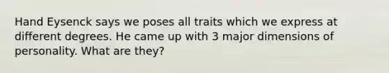 Hand Eysenck says we poses all traits which we express at different degrees. He came up with 3 major dimensions of personality. What are they?