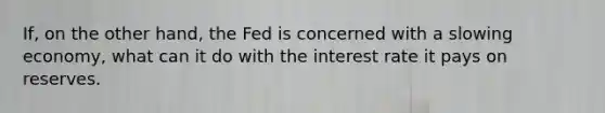 If, on the other hand, the Fed is concerned with a slowing economy, what can it do with the interest rate it pays on reserves.