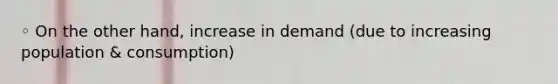 ◦ On the other hand, increase in demand (due to increasing population & consumption)